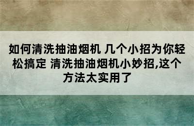 如何清洗抽油烟机 几个小招为你轻松搞定 清洗抽油烟机小妙招,这个方法太实用了